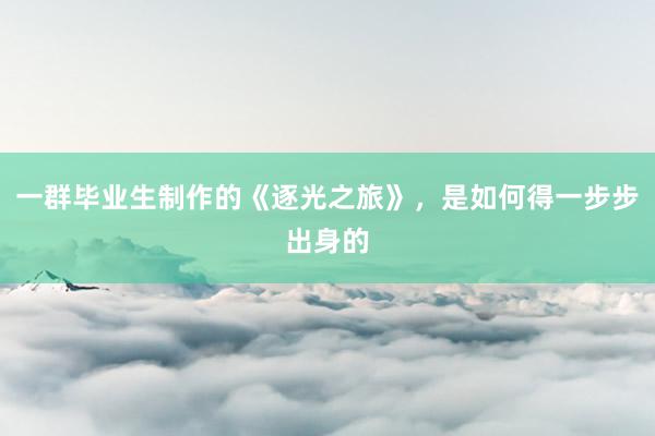 一群毕业生制作的《逐光之旅》，是如何得一步步出身的