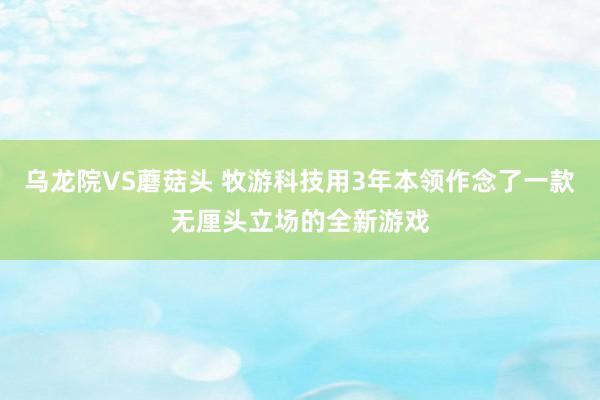 乌龙院VS蘑菇头 牧游科技用3年本领作念了一款无厘头立场的全新游戏