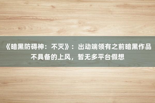 《暗黑防碍神：不灭》：出动端领有之前暗黑作品不具备的上风，暂无多平台假想